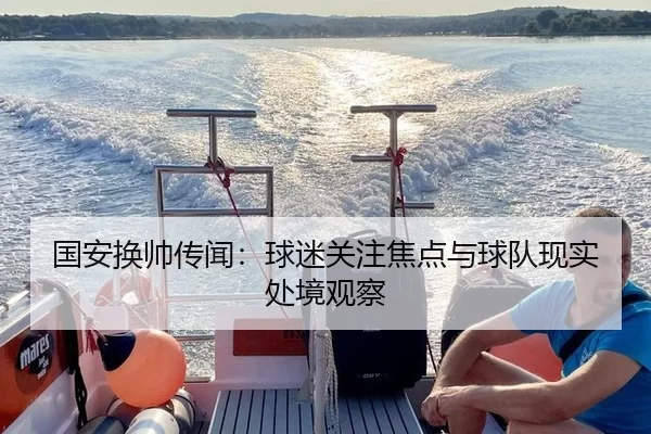 国安换帅传闻：球迷关注焦点与球队现实处境观察