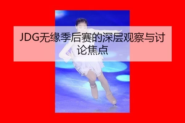 JDG无缘季后赛的深层观察与讨论焦点