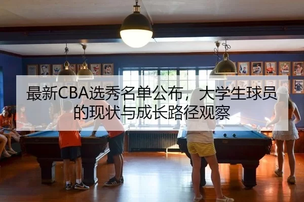 最新CBA选秀名单公布，大学生球员的现状与成长路径观察